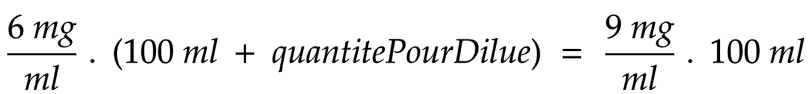 6 mg/ml . (100 ml + quantitePourDilue) = 9 mg/ml . 100 ml